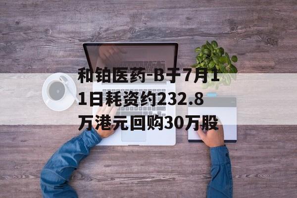 和铂医药-B于7月11日耗资约232.8万港元回购30万股-第1张图片-