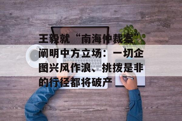 王毅就“南海仲裁案”阐明中方立场：一切企图兴风作浪、挑拨是非的行径都将破产-第1张图片-