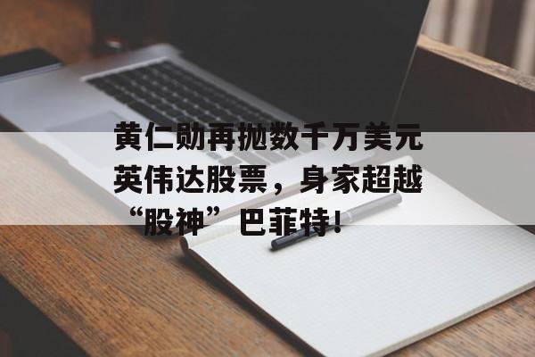 黄仁勋再抛数千万美元英伟达股票，身家超越“股神”巴菲特！-第1张图片-