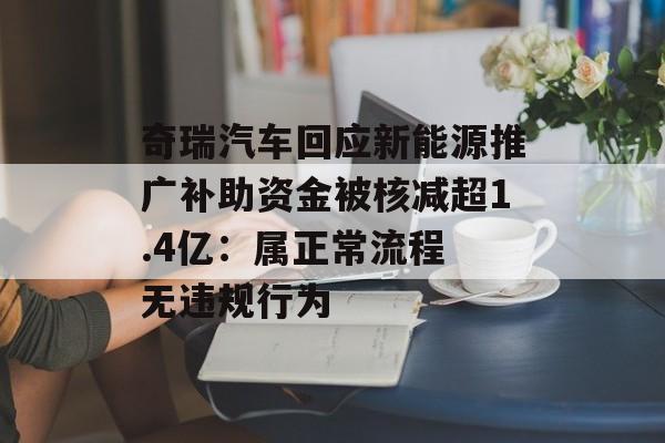 奇瑞汽车回应新能源推广补助资金被核减超1.4亿：属正常流程 无违规行为-第1张图片-