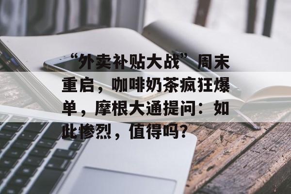 “外卖补贴大战”周末重启，咖啡奶茶疯狂爆单，摩根大通提问：如此惨烈，值得吗？-第1张图片-