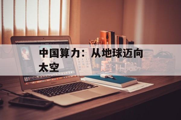中国算力：从地球迈向太空-第1张图片-