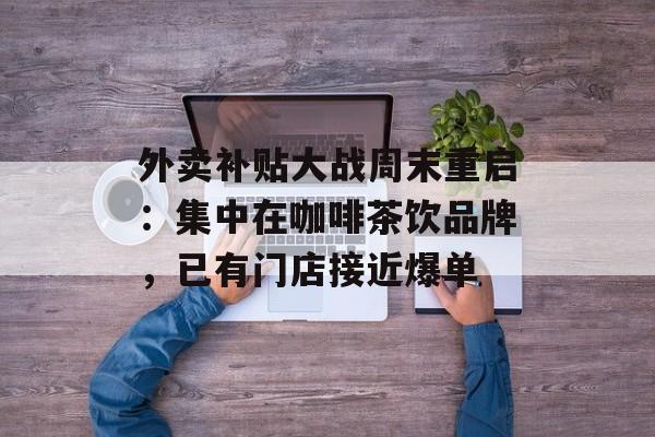 外卖补贴大战周末重启：集中在咖啡茶饮品牌，已有门店接近爆单-第1张图片-