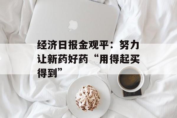 经济日报金观平：努力让新药好药“用得起买得到”-第1张图片-