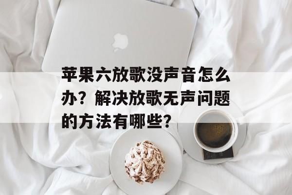 苹果六放歌没声音怎么办？解决放歌无声问题的方法有哪些？-第1张图片-