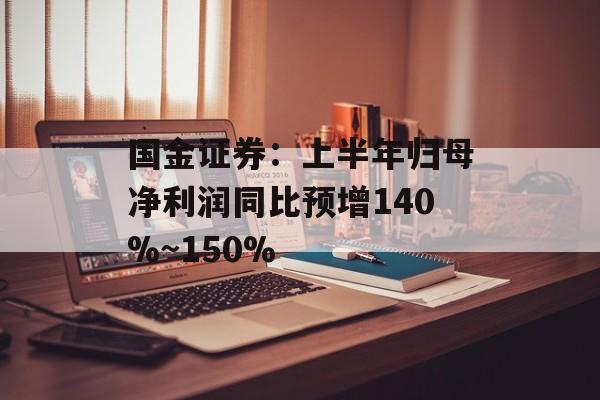 国金证券：上半年归母净利润同比预增140%~150%-第1张图片-
