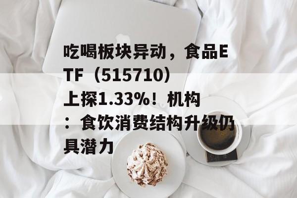 吃喝板块异动，食品ETF（515710）上探1.33%！机构：食饮消费结构升级仍具潜力-第1张图片-