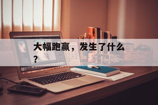 大幅跑赢，发生了什么？-第1张图片-
