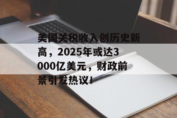 美国关税收入创历史新高，2025年或达3000亿美元，财政前景引发热议！-第1张图片-
