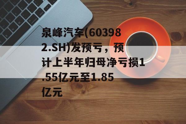 泉峰汽车(603982.SH)发预亏，预计上半年归母净亏损1.55亿元至1.85亿元-第1张图片-