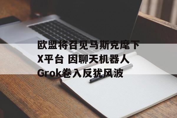 欧盟将召见马斯克麾下X平台 因聊天机器人Grok卷入反犹风波-第1张图片-