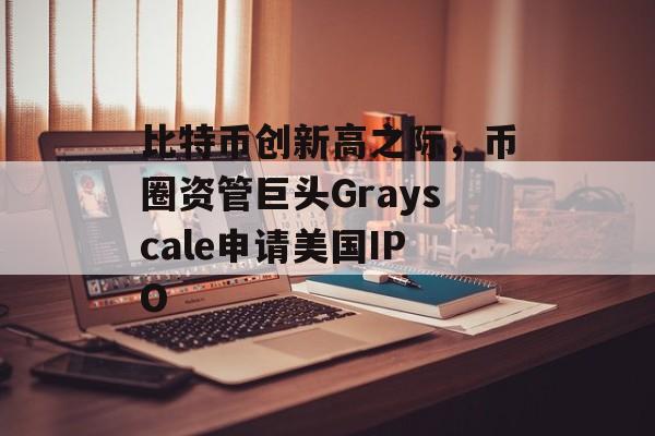 比特币创新高之际，币圈资管巨头Grayscale申请美国IPO-第1张图片-