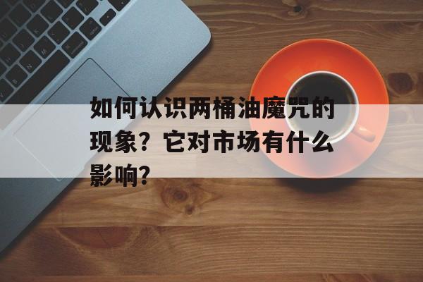 如何认识两桶油魔咒的现象？它对市场有什么影响？-第1张图片-