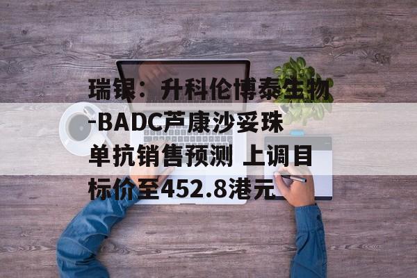 瑞银：升科伦博泰生物-BADC芦康沙妥珠单抗销售预测 上调目标价至452.8港元-第1张图片-
