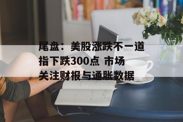 尾盘：美股涨跌不一道指下跌300点 市场关注财报与通胀数据-第1张图片-