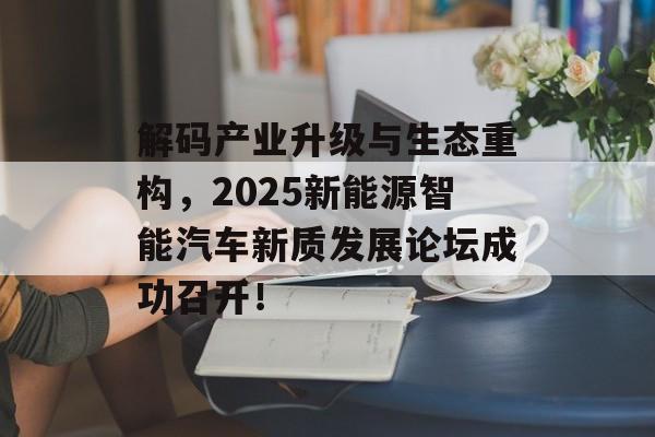 解码产业升级与生态重构，2025新能源智能汽车新质发展论坛成功召开！-第1张图片-