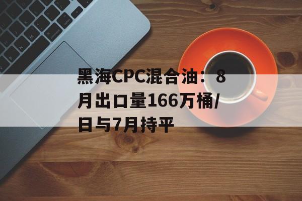 黑海CPC混合油：8月出口量166万桶/日与7月持平-第1张图片-