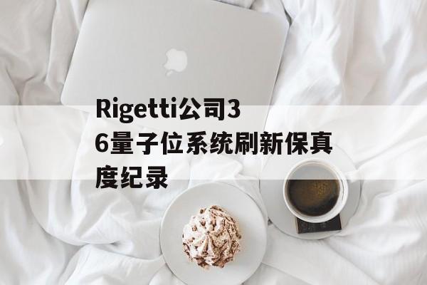 Rigetti公司36量子位系统刷新保真度纪录-第1张图片-