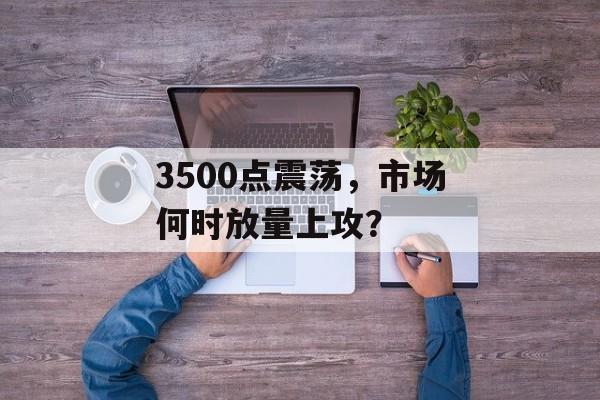 3500点震荡，市场何时放量上攻？-第1张图片-