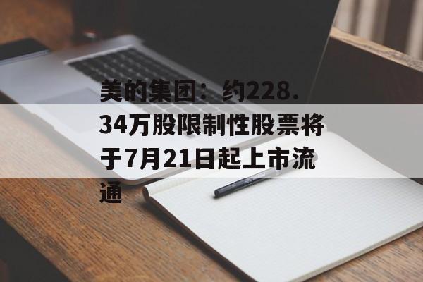 美的集团：约228.34万股限制性股票将于7月21日起上市流通-第1张图片-