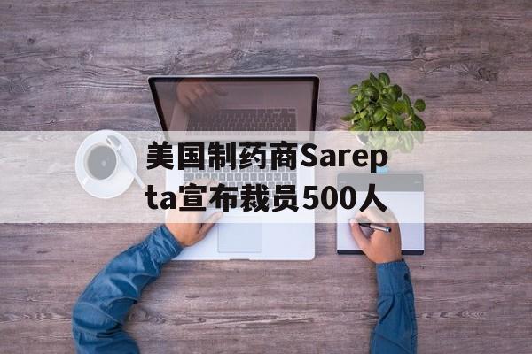 美国制药商Sarepta宣布裁员500人-第1张图片-