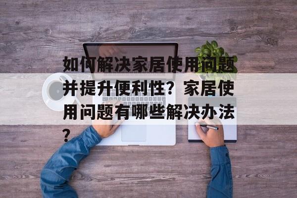 如何解决家居使用问题并提升便利性？家居使用问题有哪些解决办法？-第1张图片-