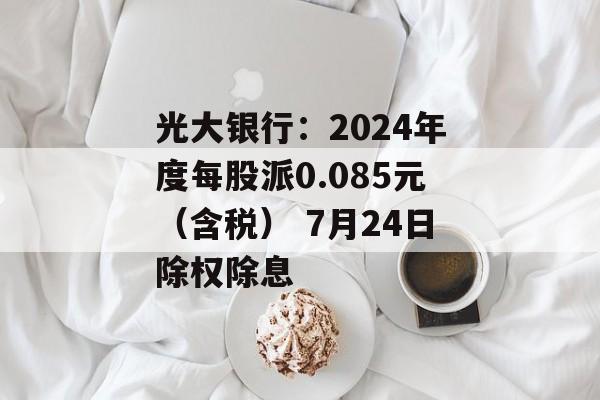 光大银行：2024年度每股派0.085元（含税） 7月24日除权除息-第1张图片-