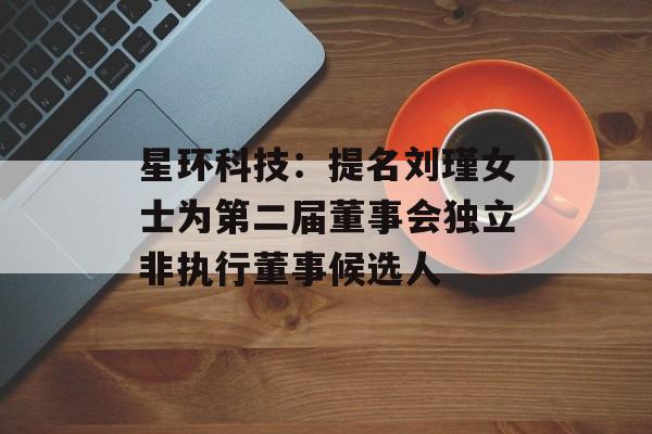星环科技：提名刘瑾女士为第二届董事会独立非执行董事候选人-第1张图片-
