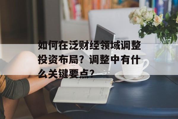 如何在泛财经领域调整投资布局？调整中有什么关键要点？-第1张图片-