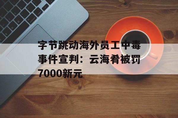 字节跳动海外员工中毒事件宣判：云海肴被罚7000新元-第1张图片-
