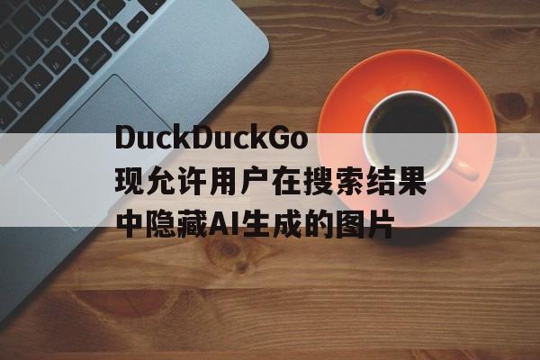 DuckDuckGo现允许用户在搜索结果中隐藏AI生成的图片-第1张图片-