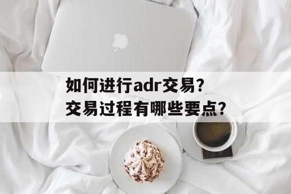 如何进行adr交易？交易过程有哪些要点？-第1张图片-