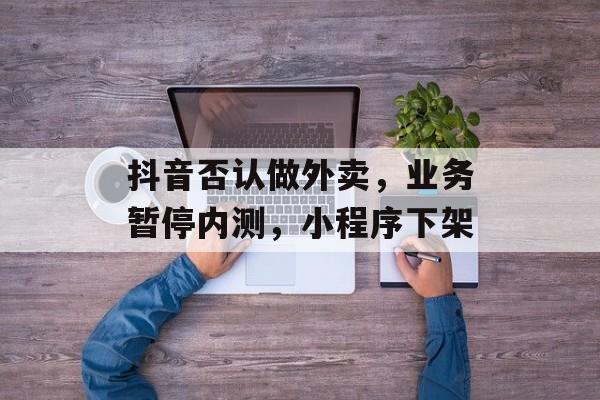 抖音否认做外卖，业务暂停内测，小程序下架-第1张图片-