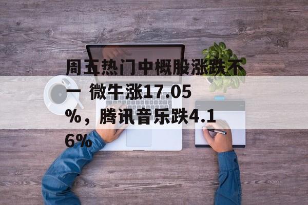 周五热门中概股涨跌不一 微牛涨17.05%，腾讯音乐跌4.16%-第1张图片-