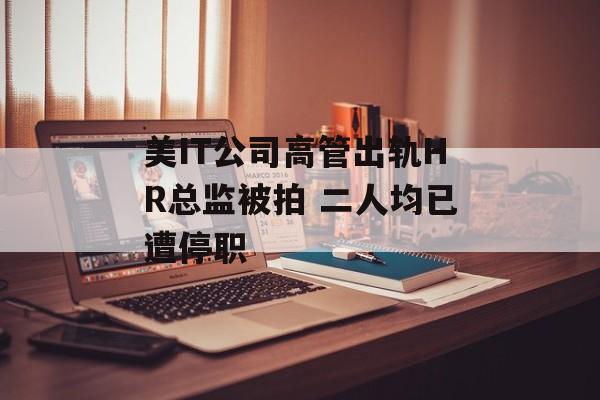 美IT公司高管出轨HR总监被拍 二人均已遭停职-第1张图片-