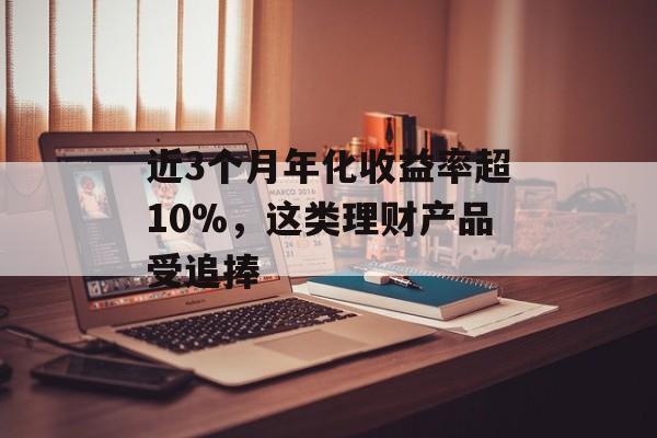 近3个月年化收益率超10%，这类理财产品受追捧-第1张图片-