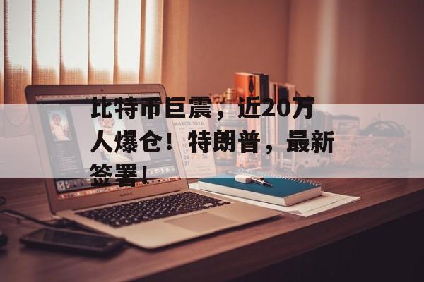 比特币巨震，近20万人爆仓！特朗普，最新签署！-第1张图片-
