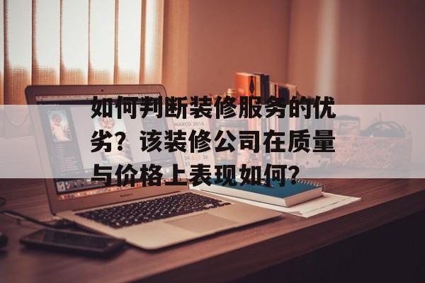 如何判断装修服务的优劣？该装修公司在质量与价格上表现如何？-第1张图片-