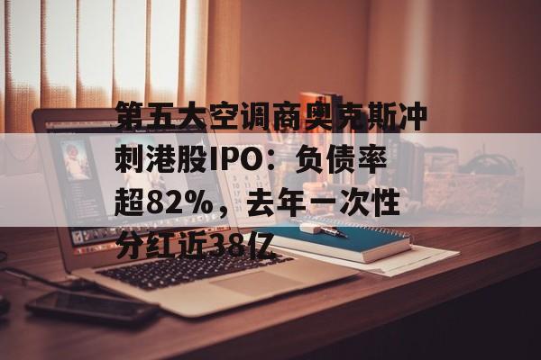 第五大空调商奥克斯冲刺港股IPO：负债率超82%，去年一次性分红近38亿-第1张图片-