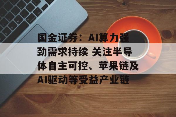 国金证券：AI算力强劲需求持续 关注半导体自主可控、苹果链及AI驱动等受益产业链-第1张图片-