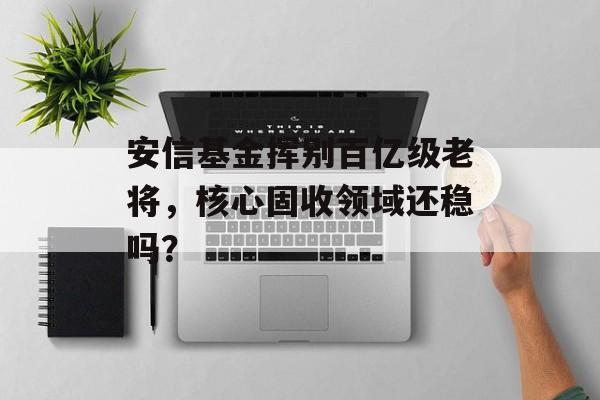 安信基金挥别百亿级老将，核心固收领域还稳吗？-第1张图片-