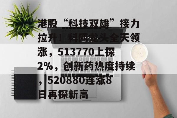 港股“科技双雄”接力拉升！科网龙头全天领涨，513770上探2%，创新药热度持续，520880连涨8日再探新高-第1张图片-