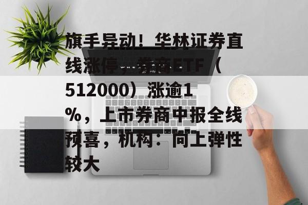 旗手异动！华林证券直线涨停，券商ETF（512000）涨逾1%，上市券商中报全线预喜，机构：向上弹性较大-第1张图片-