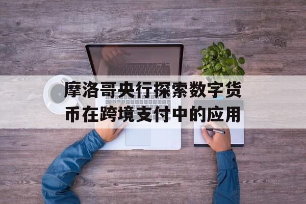摩洛哥央行探索数字货币在跨境支付中的应用-第1张图片-