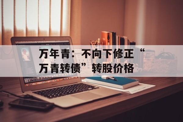 万年青：不向下修正“万青转债”转股价格-第1张图片-