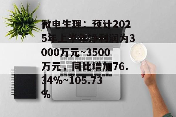 微电生理：预计2025年上半年净利润为3000万元~3500万元，同比增加76.34%~105.73%-第1张图片-