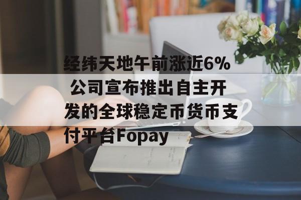 经纬天地午前涨近6% 公司宣布推出自主开发的全球稳定币货币支付平台Fopay-第1张图片-