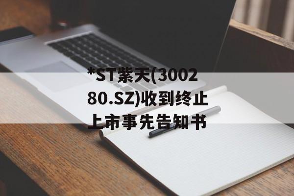 *ST紫天(300280.SZ)收到终止上市事先告知书-第1张图片-