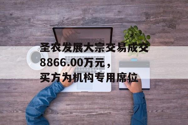 圣农发展大宗交易成交8866.00万元，买方为机构专用席位-第1张图片-