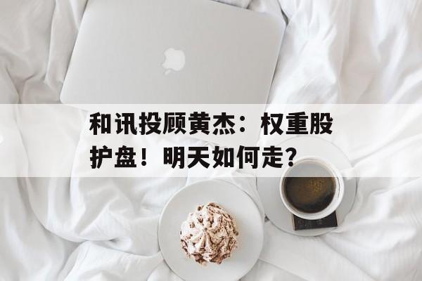 和讯投顾黄杰：权重股护盘！明天如何走？-第1张图片-